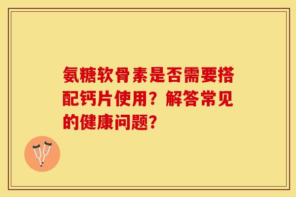 氨糖软骨素是否需要搭配钙片使用？解答常见的健康问题？-第1张图片-关节保镖