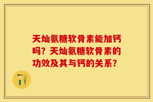 天灿氨糖软骨素能加钙吗？天灿氨糖软骨素的功效及其与钙的关系？-第1张图片-关节保镖