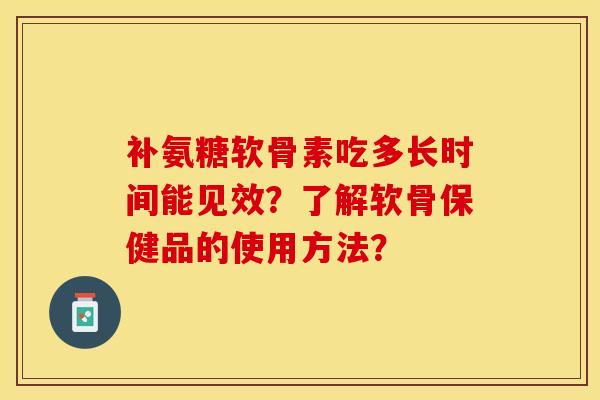 补氨糖软骨素吃多长时间能见效？了解软骨保健品的使用方法？-第1张图片-关节保镖