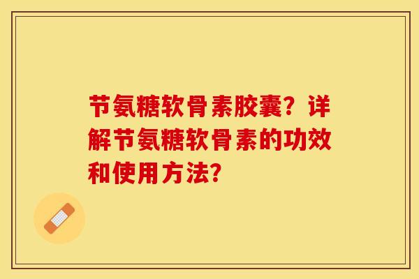 节氨糖软骨素胶囊？详解节氨糖软骨素的功效和使用方法？-第1张图片-关节保镖