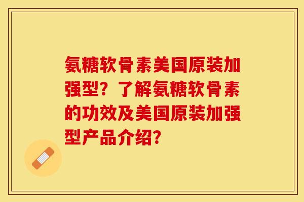氨糖软骨素美国原装加强型？了解氨糖软骨素的功效及美国原装加强型产品介绍？-第1张图片-关节保镖