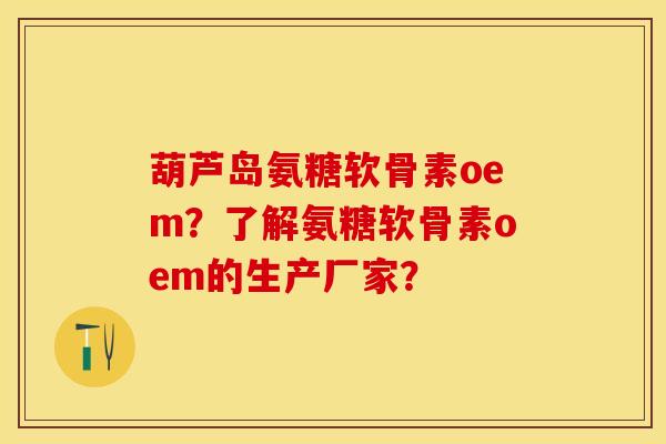 葫芦岛氨糖软骨素oem？了解氨糖软骨素oem的生产厂家？-第1张图片-关节保镖