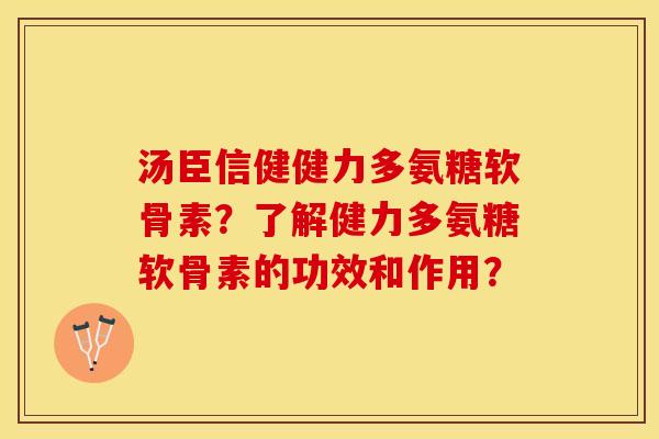 汤臣信健健力多氨糖软骨素？了解健力多氨糖软骨素的功效和作用？-第1张图片-关节保镖