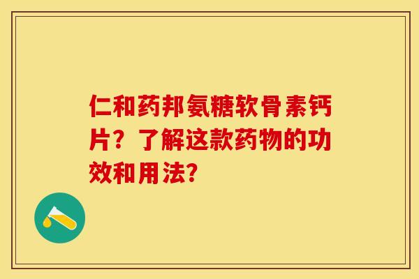 仁和药邦氨糖软骨素钙片？了解这款药物的功效和用法？-第1张图片-关节保镖