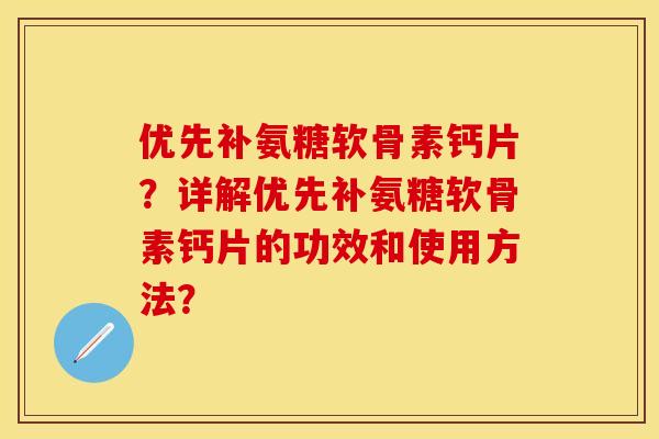 优先补氨糖软骨素钙片？详解优先补氨糖软骨素钙片的功效和使用方法？-第1张图片-关节保镖