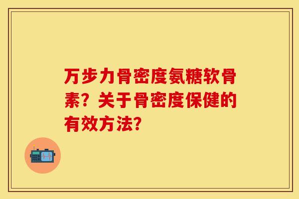 万步力骨密度氨糖软骨素？关于骨密度保健的有效方法？-第1张图片-关节保镖