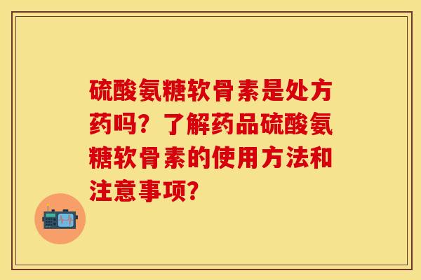 硫酸氨糖软骨素是处方药吗？了解药品硫酸氨糖软骨素的使用方法和注意事项？-第1张图片-关节保镖
