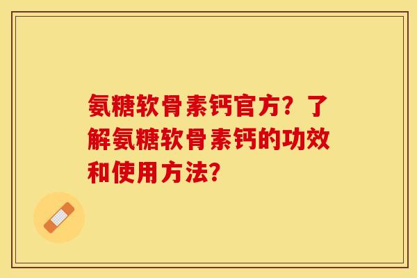 氨糖软骨素钙官方？了解氨糖软骨素钙的功效和使用方法？-第1张图片-关节保镖