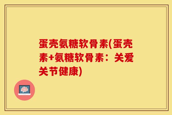 蛋壳氨糖软骨素(蛋壳素+氨糖软骨素：关爱关节健康)-第1张图片-关节保镖