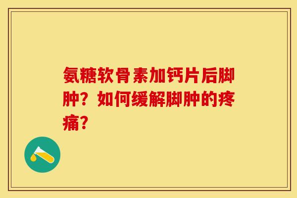 氨糖软骨素加钙片后脚肿？如何缓解脚肿的疼痛？-第1张图片-关节保镖