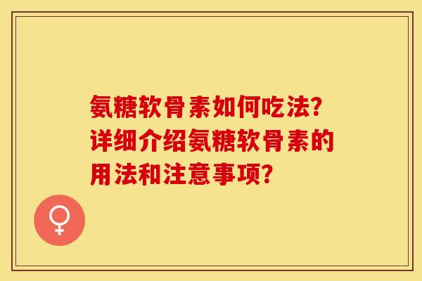 氨糖软骨素如何吃法？详细介绍氨糖软骨素的用法和注意事项？-第1张图片-关节保镖