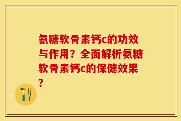 氨糖软骨素钙c的功效与作用？全面解析氨糖软骨素钙c的保健效果？-第1张图片-关节保镖