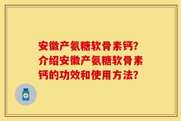 安徽产氨糖软骨素钙？介绍安徽产氨糖软骨素钙的功效和使用方法？-第1张图片-关节保镖