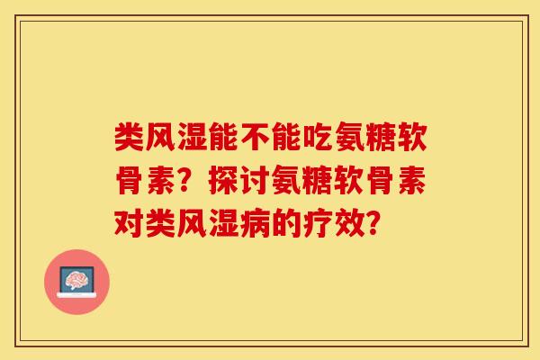 类风湿能不能吃氨糖软骨素？探讨氨糖软骨素对类风湿病的疗效？
