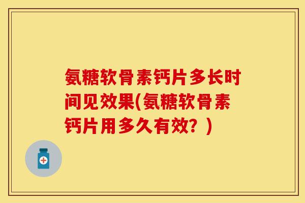 氨糖软骨素钙片多长时间见效果(氨糖软骨素钙片用多久有效？)-第1张图片-关节保镖