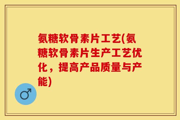 氨糖软骨素片工艺(氨糖软骨素片生产工艺优化，提高产品质量与产能)-第1张图片-关节保镖