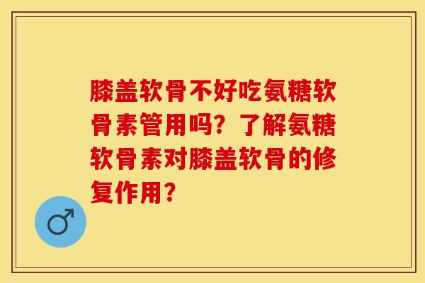 膝盖软骨不好吃氨糖软骨素管用吗？了解氨糖软骨素对膝盖软骨的修复作用？-第1张图片-关节保镖