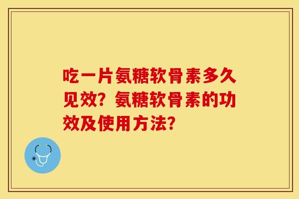 吃一片氨糖软骨素多久见效？氨糖软骨素的功效及使用方法？-第1张图片-关节保镖