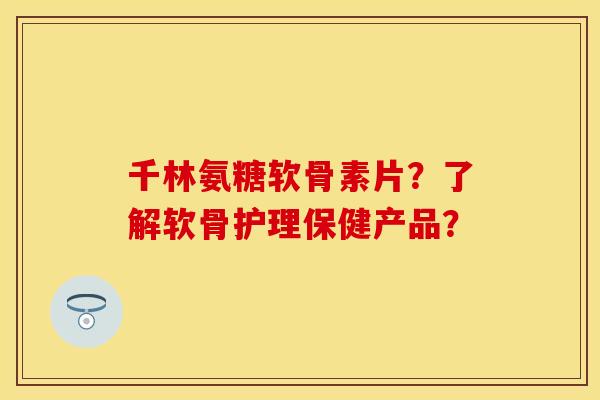 千林氨糖软骨素片？了解软骨护理保健产品？