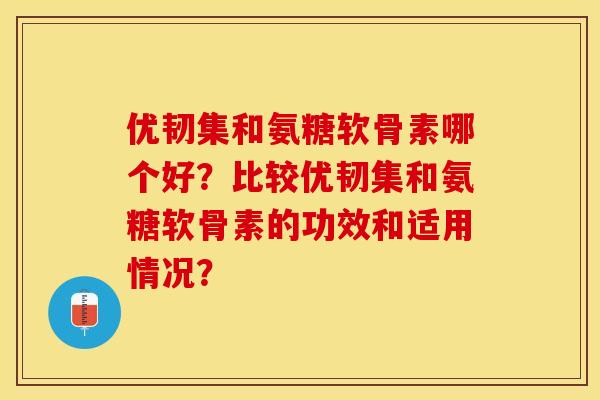 优韧集和氨糖软骨素哪个好？比较优韧集和氨糖软骨素的功效和适用情况？-第1张图片-关节保镖