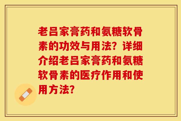 老吕家膏药和氨糖软骨素的功效与用法？详细介绍老吕家膏药和氨糖软骨素的医疗作用和使用方法？-第1张图片-关节保镖