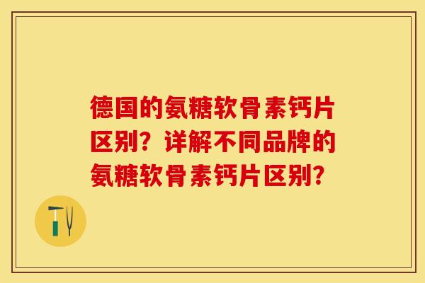德国的氨糖软骨素钙片区别？详解不同品牌的氨糖软骨素钙片区别？-第1张图片-关节保镖