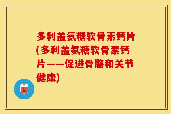 多利盖氨糖软骨素钙片(多利盖氨糖软骨素钙片——促进骨骼和关节健康)-第1张图片-关节保镖