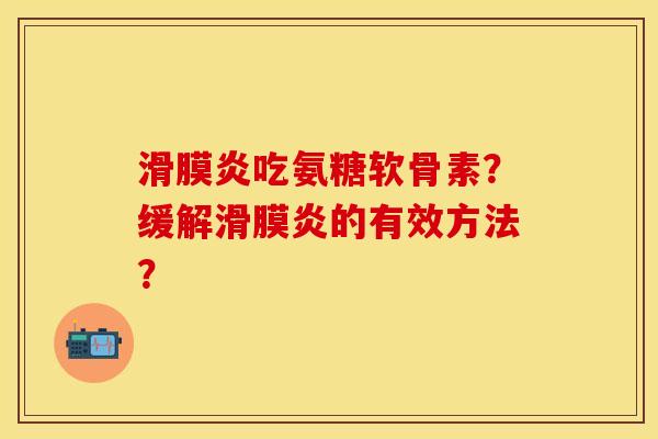 滑膜炎吃氨糖软骨素？缓解滑膜炎的有效方法？-第1张图片-关节保镖
