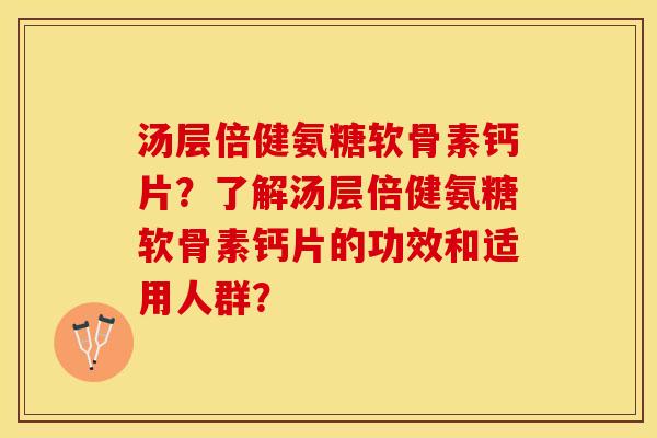 汤层倍健氨糖软骨素钙片？了解汤层倍健氨糖软骨素钙片的功效和适用人群？-第1张图片-关节保镖