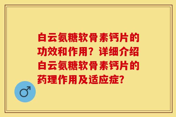 白云氨糖软骨素钙片的功效和作用？详细介绍白云氨糖软骨素钙片的药理作用及适应症？-第1张图片-关节保镖