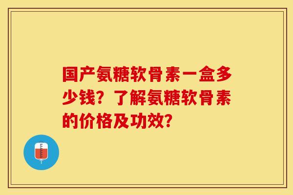 国产氨糖软骨素一盒多少钱？了解氨糖软骨素的价格及功效？-第1张图片-关节保镖