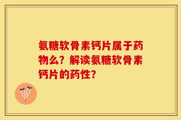 氨糖软骨素钙片属于药物么？解读氨糖软骨素钙片的药性？-第1张图片-关节保镖