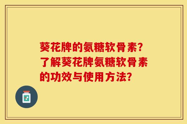 葵花牌的氨糖软骨素？了解葵花牌氨糖软骨素的功效与使用方法？-第1张图片-关节保镖