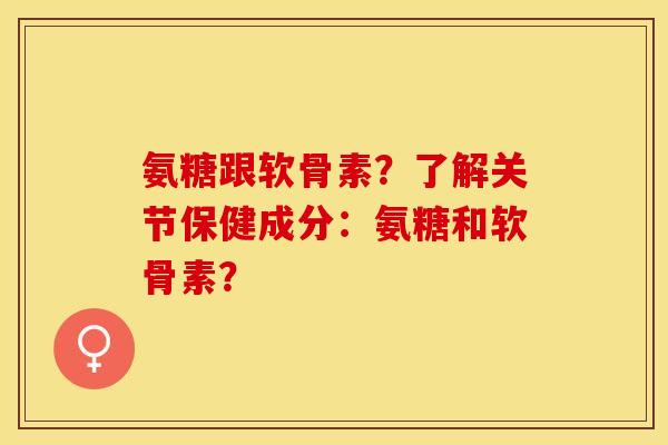 氨糖跟软骨素？了解关节保健成分：氨糖和软骨素？-第1张图片-关节保镖