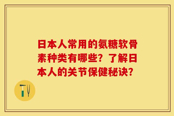 日本人常用的氨糖软骨素种类有哪些？了解日本人的关节保健秘诀？-第1张图片-关节保镖