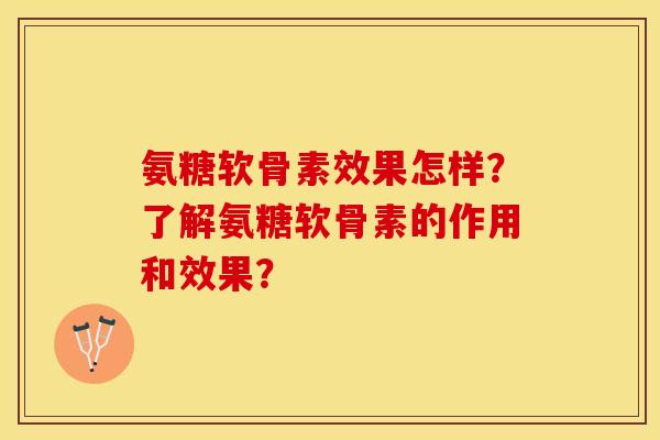 氨糖软骨素效果怎样？了解氨糖软骨素的作用和效果？-第1张图片-关节保镖