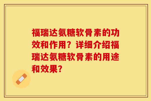 福瑞达氨糖软骨素的功效和作用？详细介绍福瑞达氨糖软骨素的用途和效果？-第1张图片-关节保镖