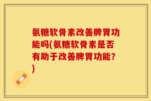 氨糖软骨素改善脾胃功能吗(氨糖软骨素是否有助于改善脾胃功能？)-第1张图片-关节保镖