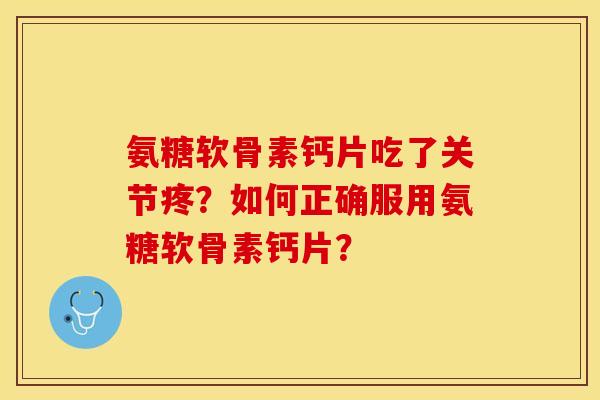 氨糖软骨素钙片吃了关节疼？如何正确服用氨糖软骨素钙片？-第1张图片-关节保镖