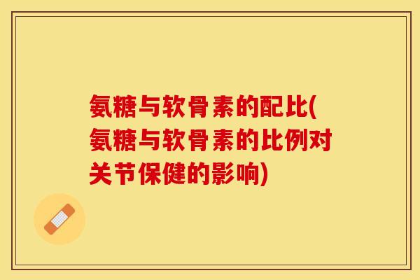 氨糖与软骨素的配比(氨糖与软骨素的比例对关节保健的影响)-第1张图片-关节保镖