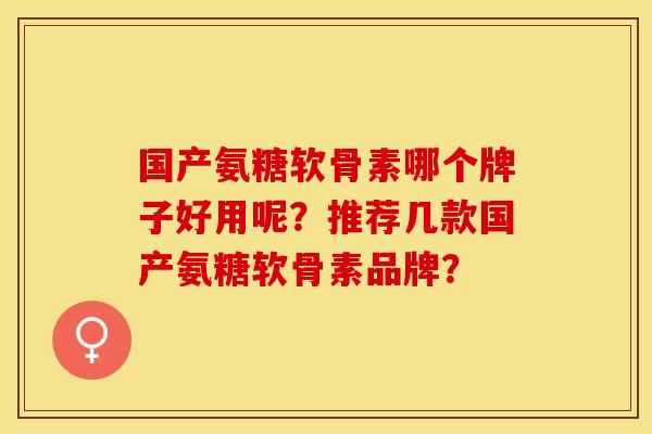 国产氨糖软骨素哪个牌子好用呢？推荐几款国产氨糖软骨素品牌？-第1张图片-关节保镖