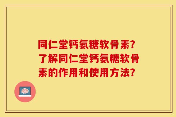 同仁堂钙氨糖软骨素？了解同仁堂钙氨糖软骨素的作用和使用方法？-第1张图片-关节保镖