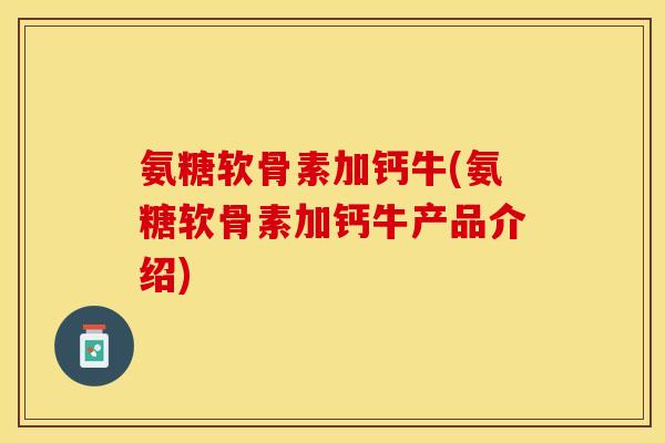 氨糖软骨素加钙牛(氨糖软骨素加钙牛产品介绍)-第1张图片-关节保镖