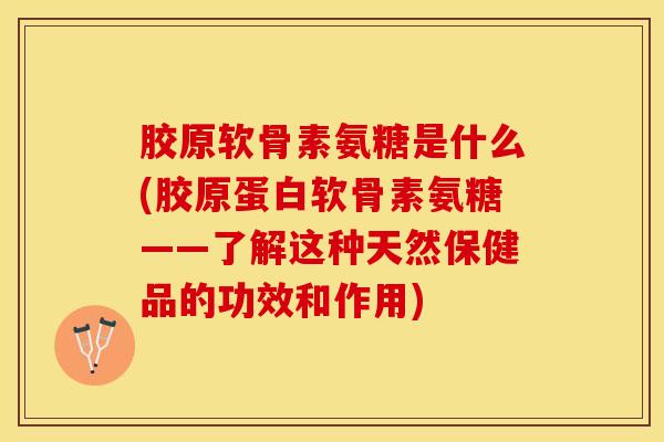 胶原软骨素氨糖是什么(胶原蛋白软骨素氨糖——了解这种天然保健品的功效和作用)-第1张图片-关节保镖