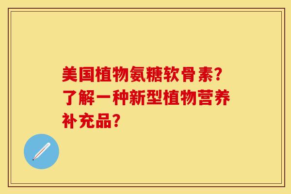 美国植物氨糖软骨素？了解一种新型植物营养补充品？-第1张图片-关节保镖