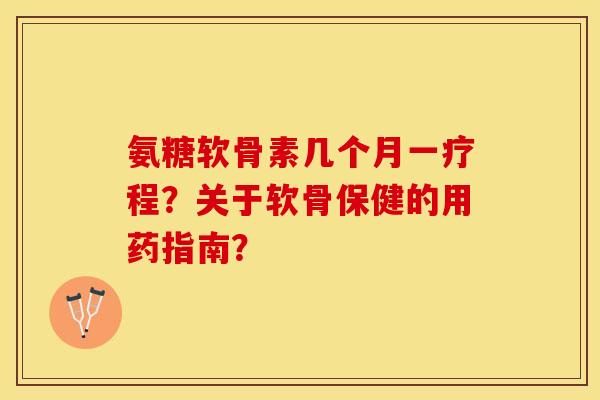 氨糖软骨素几个月一疗程？关于软骨保健的用药指南？-第1张图片-关节保镖