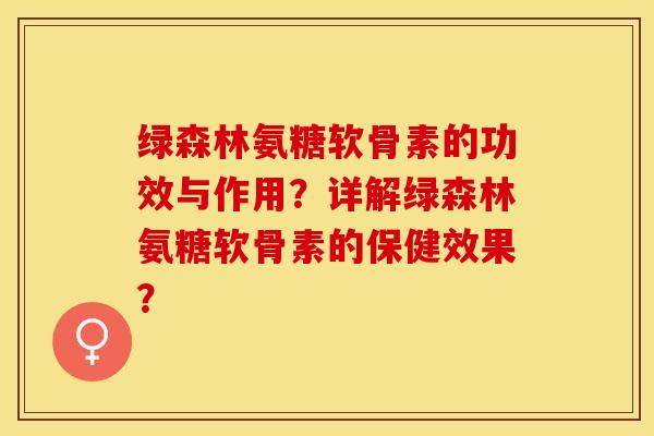 绿森林氨糖软骨素的功效与作用？详解绿森林氨糖软骨素的保健效果？-第1张图片-关节保镖