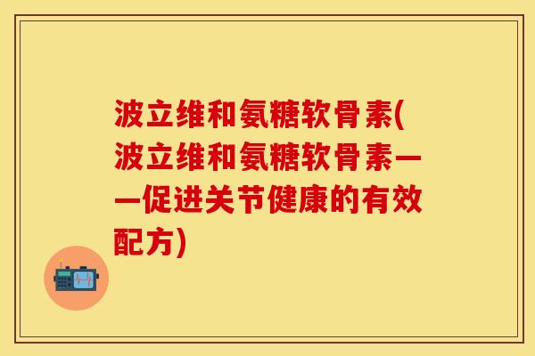 波立维和氨糖软骨素(波立维和氨糖软骨素——促进关节健康的有效配方)-第1张图片-关节保镖