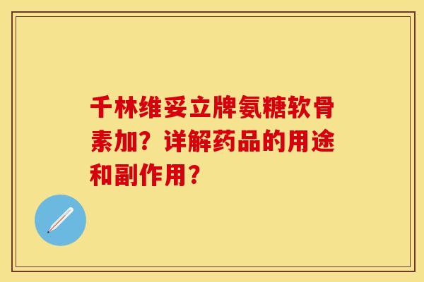 千林维妥立牌氨糖软骨素加？详解药品的用途和副作用？-第1张图片-关节保镖
