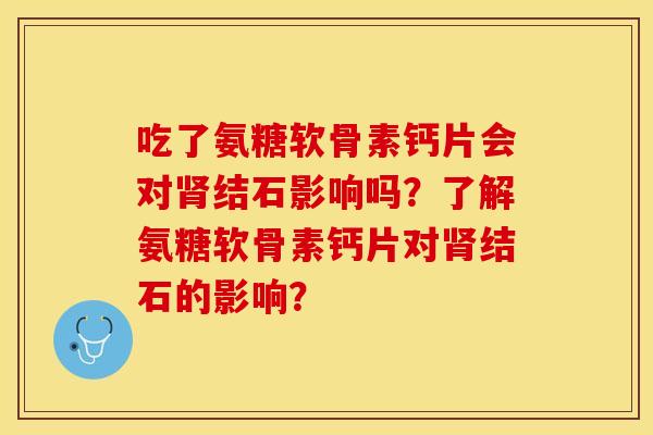 吃了氨糖软骨素钙片会对肾结石影响吗？了解氨糖软骨素钙片对肾结石的影响？-第1张图片-关节保镖